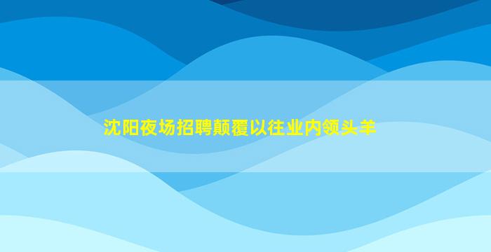 沈阳夜场招聘颠覆以往业内领头羊