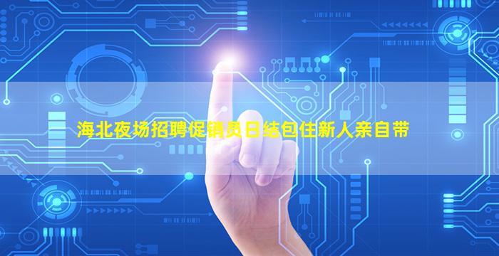 海北夜场招聘促销员日结包住新人亲自带
