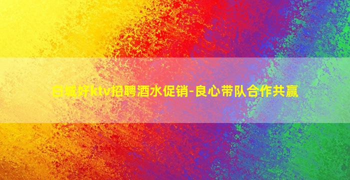 白城好ktv招聘酒水促销-良心带队合作共赢
